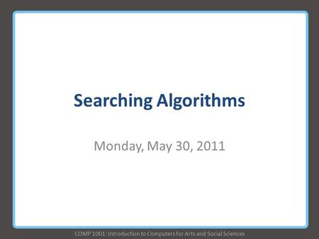 COMP 1001: Introduction to Computers for Arts and Social Sciences Searching Algorithms Monday, May 30, 2011.