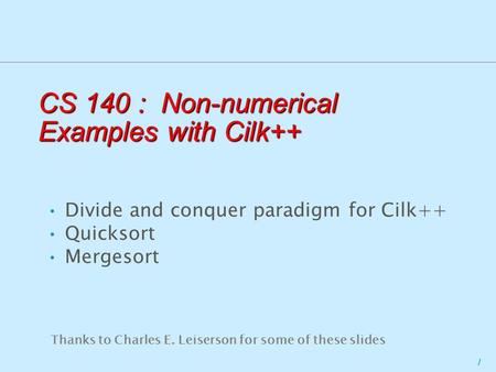 1 CS 140 : Non-numerical Examples with Cilk++ Divide and conquer paradigm for Cilk++ Quicksort Mergesort Thanks to Charles E. Leiserson for some of these.