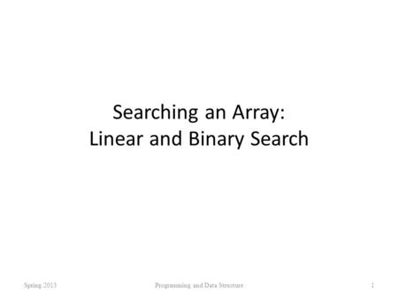 Searching an Array: Linear and Binary Search Spring 2013Programming and Data Structure1.