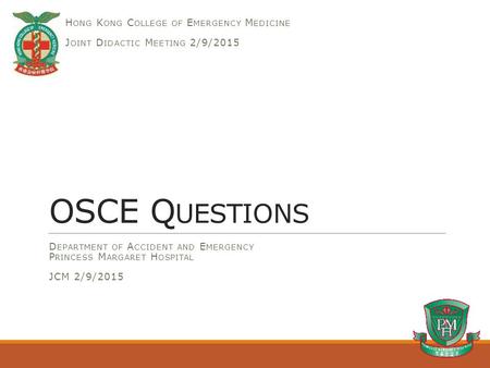 OSCE Q UESTIONS D EPARTMENT OF A CCIDENT AND E MERGENCY P RINCESS M ARGARET H OSPITAL JCM 2/9/2015 H ONG K ONG C OLLEGE OF E MERGENCY M EDICINE J OINT.