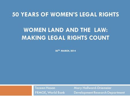 50 YEARS OF WOMEN’S LEGAL RIGHTS WOMEN LAND AND THE LAW: MAKING LEGAL RIGHTS COUNT 26 TH MARCH, 2014 Tazeen Hasan Mary Hallward-Driemeier PRMGE, World.