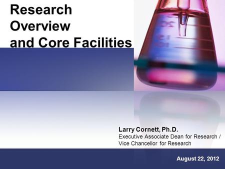 Research Overview and Core Facilities Larry Cornett, Ph.D. Executive Associate Dean for Research / Vice Chancellor for Research August 22, 2012.