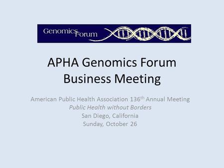 APHA Genomics Forum Business Meeting American Public Health Association 136 th Annual Meeting Public Health without Borders San Diego, California Sunday,