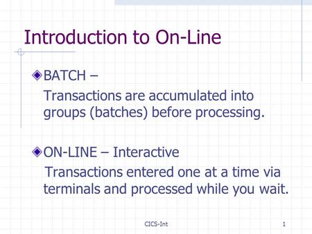 CICS-Int1 Introduction to On-Line BATCH – Transactions are accumulated into groups (batches) before processing. ON-LINE – Interactive Transactions entered.