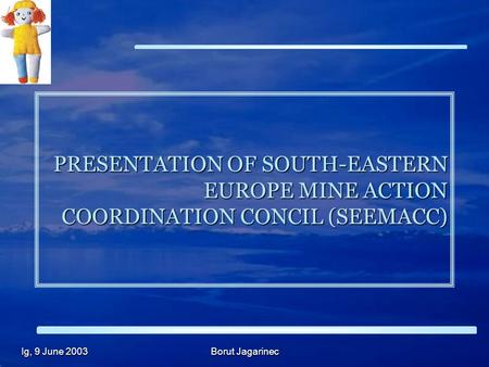 Ig, 9 June 2003 Borut Jagarinec PRESENTATION OF SOUTH-EASTERN EUROPE MINE ACTION COORDINATION CONCIL (SEEMACC)