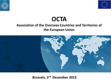 Brussels, 3 rd December 2013 OCTA Association of the Overseas Countries and Territories of the European Union.