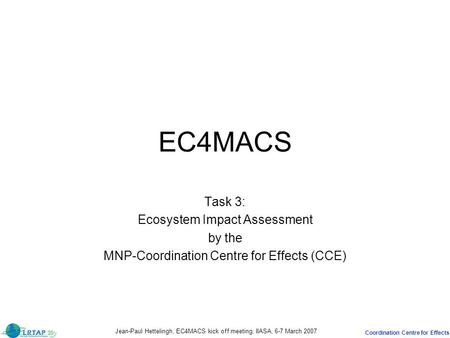 Coordination Centre for Effects Jean-Paul Hettelingh, EC4MACS kick off meeting, IIASA, 6-7 March 2007 EC4MACS Task 3: Ecosystem Impact Assessment by the.