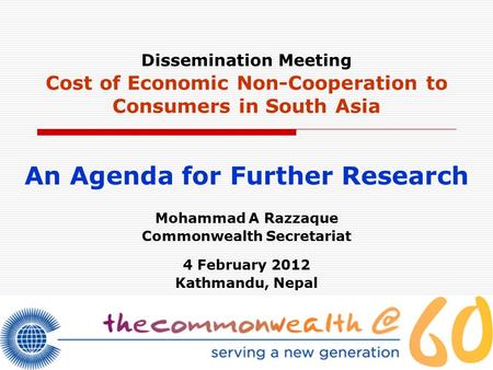 Dissemination Meeting Cost of Economic Non-Cooperation to Consumers in South Asia An Agenda for Further Research Mohammad A Razzaque Commonwealth Secretariat.