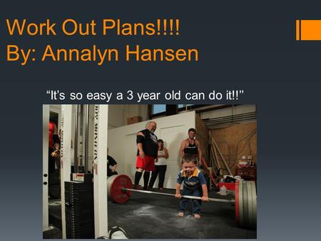 Work Out Plans!!!! By: Annalyn Hansen “It’s so easy a 3 year old can do it!!’’