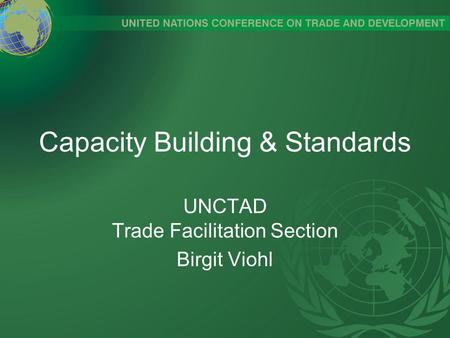 Capacity Building & Standards UNCTAD Trade Facilitation Section Birgit Viohl.