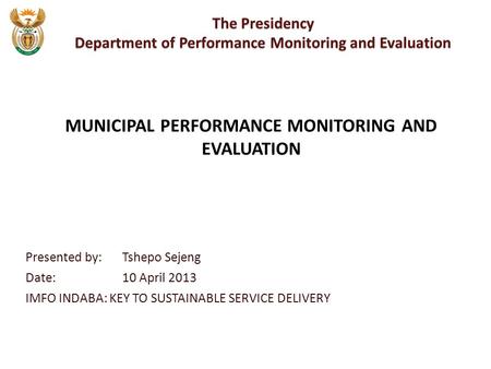 Presented by:Tshepo Sejeng Date:10 April 2013 IMFO INDABA: KEY TO SUSTAINABLE SERVICE DELIVERY The Presidency Department of Performance Monitoring and.