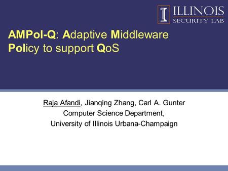 AMPol-Q: Adaptive Middleware Policy to support QoS Raja Afandi, Jianqing Zhang, Carl A. Gunter Computer Science Department, University of Illinois Urbana-Champaign.