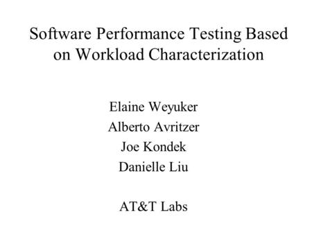 Software Performance Testing Based on Workload Characterization Elaine Weyuker Alberto Avritzer Joe Kondek Danielle Liu AT&T Labs.