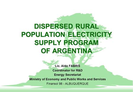 DISPERSED RURAL POPULATION ELECTRICITY SUPPLY PROGRAM OF ARGENTINA Lic. Aldo FABRIS Coordinator for R&D Energy Secretariat Ministry of Economy and Public.