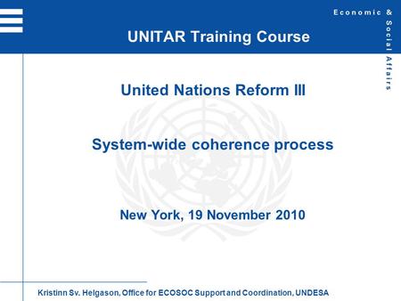 United Nations Reform III System-wide coherence process New York, 19 November 2010 UNITAR Training Course Kristinn Sv. Helgason, Office for ECOSOC Support.