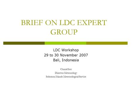 BRIEF ON LDC EXPERT GROUP LDC Workshop 29 to 30 November 2007 Bali, Indonesia Chanel Iroi Director Meteorology Solomon Islands Meteorological Service.