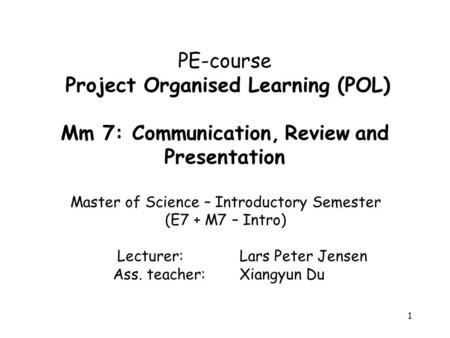 1 PE-course Project Organised Learning (POL) Mm 7: Communication, Review and Presentation Master of Science – Introductory Semester (E7 + M7 – Intro) Lecturer: