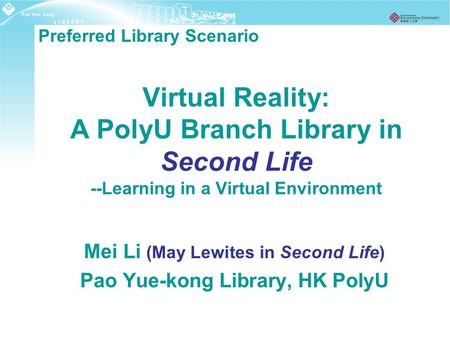 Virtual Reality: A PolyU Branch Library in Second Life --Learning in a Virtual Environment Mei Li (May Lewites in Second Life) Pao Yue-kong Library, HK.