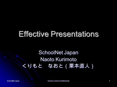 SchoolNet Japan Summer School in Kathmandu 1 Effective Presentations SchoolNet Japan Naoto Kurimoto くりもと なおと（栗本直人）