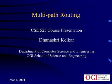 Mar 1, 2004 Multi-path Routing CSE 525 Course Presentation Dhanashri Kelkar Department of Computer Science and Engineering OGI School of Science and Engineering.