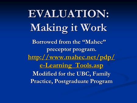 EVALUATION: Making it Work Borrowed from the “Mahec” preceptor program.  e-Learning_Tools.asp M odified for the UBC, Family Practice,