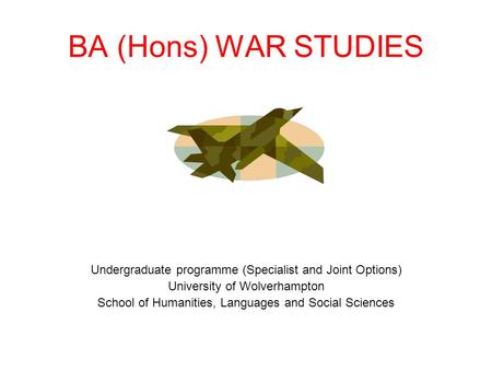 BA (Hons) WAR STUDIES Undergraduate programme (Specialist and Joint Options) University of Wolverhampton School of Humanities, Languages and Social Sciences.