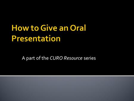 A part of the CURO Resource series.  Oral Session Guidelines  Purpose and Audience (What and who)  Content and Organization  Visual Presentation (balance,