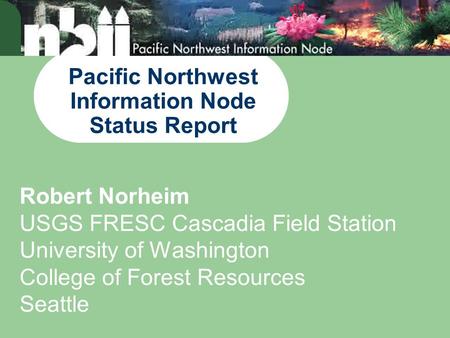 Pacific Northwest Information Node Status Report Robert Norheim USGS FRESC Cascadia Field Station University of Washington College of Forest Resources.