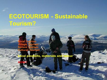 ECOTOURISM - Sustainable Tourism? Rural Tourism Village Tourism Nature Tourism Cultural Tourism Local products, materials and labour HOW?