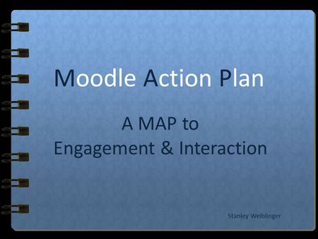 A MAP to Engagement & Interaction Moodle Action Plan Stanley Weiblinger.