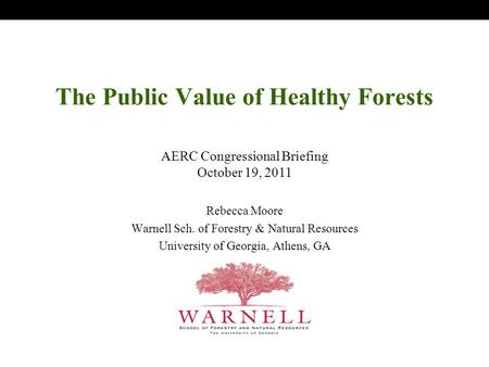 The Public Value of Healthy Forests Rebecca Moore Warnell Sch. of Forestry & Natural Resources University of Georgia, Athens, GA AERC Congressional Briefing.