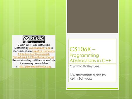 CS106X – Programming Abstractions in C++ Cynthia Bailey Lee BFS animation slides by Keith Schwarz CS2 in C++ Peer Instruction Materials by Cynthia Bailey.