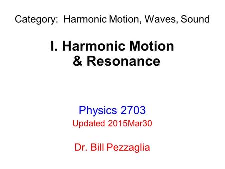 CSUEB Physics 1200 Category: Harmonic Motion, Waves, Sound I. Harmonic Motion & Resonance Physics 2703 Updated 2015Mar30 Dr. Bill Pezzaglia.