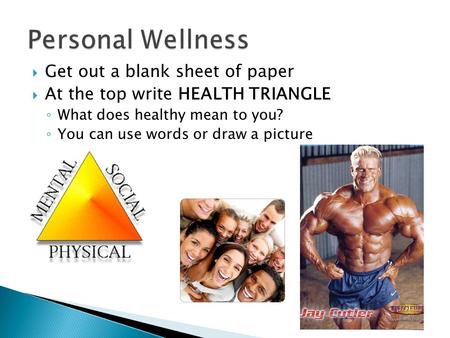  Get out a blank sheet of paper  At the top write HEALTH TRIANGLE ◦ What does healthy mean to you? ◦ You can use words or draw a picture.