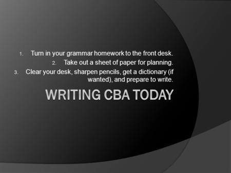 1. Turn in your grammar homework to the front desk. 2. Take out a sheet of paper for planning. 3. Clear your desk, sharpen pencils, get a dictionary (if.