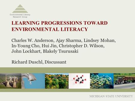 LEARNING PROGRESSIONS TOWARD ENVIRONMENTAL LITERACY Charles W. Anderson, Ajay Sharma, Lindsey Mohan, In-Young Cho, Hui Jin, Christopher D. Wilson, John.