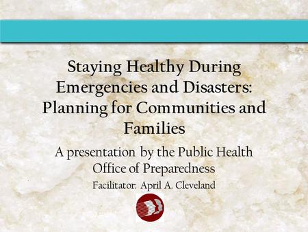 Staying Healthy During Emergencies and Disasters: Planning for Communities and Families A presentation by the Public Health Office of Preparedness Facilitator: