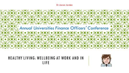 Dr Aaron Jarden HEALTHY LIVING: WELLBEING AT WORK AND IN LIFE Annual Universities Finance Officers' Conference.