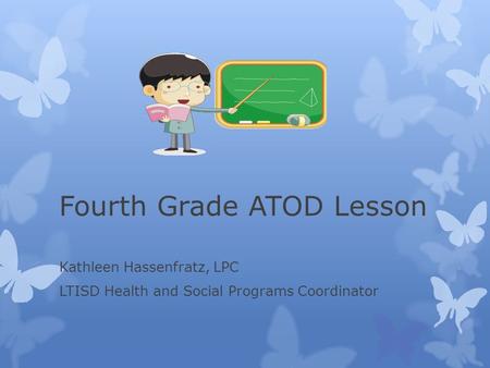 Fourth Grade ATOD Lesson Kathleen Hassenfratz, LPC LTISD Health and Social Programs Coordinator.