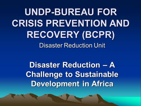 UNDP-BUREAU FOR CRISIS PREVENTION AND RECOVERY (BCPR) Disaster Reduction Unit Disaster Reduction – A Challenge to Sustainable Development in Africa.