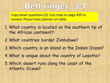 Copy down questions (5). Use map on page 439 to answer. Please have planner on table. 1.What country is located on the southern tip of the African continent?