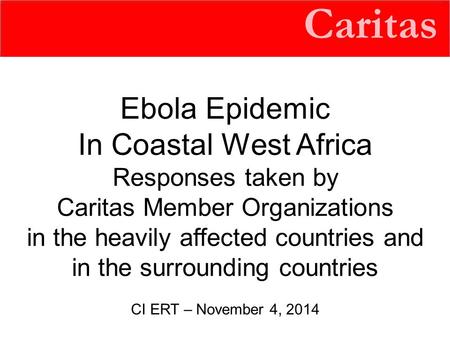 Caritas Ebola Epidemic In Coastal West Africa Responses taken by Caritas Member Organizations in the heavily affected countries and in the surrounding.