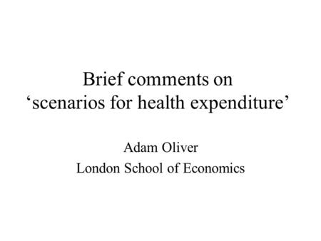 Brief comments on ‘scenarios for health expenditure’ Adam Oliver London School of Economics.