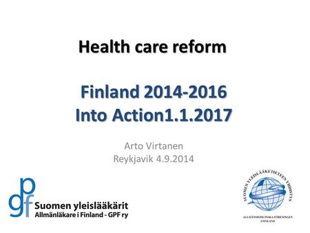 Health care reform Finland 2014-2016 Into Action1.1.2017 Arto Virtanen Reykjavik 4.9.2014.