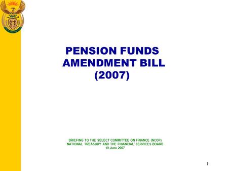 1 PENSION FUNDS AMENDMENT BILL (2007) BRIEFING TO THE SELECT COMMITTEE ON FINANCE (NCOP) NATIONAL TREASURY AND THE FINANCIAL SERVICES BOARD 19 June 2007.