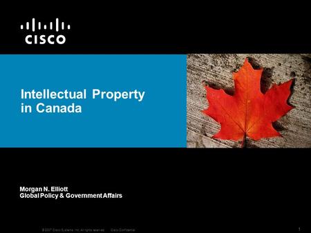 © 2007 Cisco Systems, Inc. All rights reserved.Cisco Confidential 1 Intellectual Property in Canada Morgan N. Elliott Global Policy & Government Affairs.