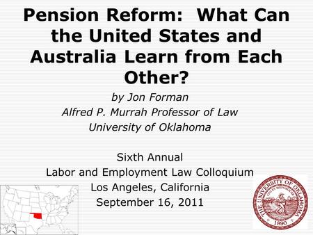 Pension Reform: What Can the United States and Australia Learn from Each Other? by Jon Forman Alfred P. Murrah Professor of Law University of Oklahoma.