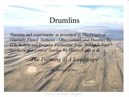 Drumlins The Forming of A Landscape By Matthew O’Hare Theories and experiments as presented in The Origin of Glacially Fluted Surfaces - Observations and.