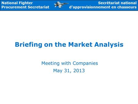 National Fighter Procurement Secretariat Secrétariat national d’approvisionnement en chasseurs Briefing on the Market Analysis Meeting with Companies May.