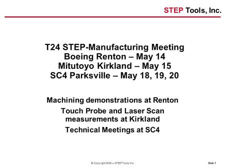 STEP Tools, Inc. Slide 1© Copyright 2009 — STEP Tools, Inc. T24 STEP-Manufacturing Meeting Boeing Renton – May 14 Mitutoyo Kirkland – May 15 SC4 Parksville.